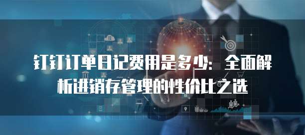 钉钉订单日记费用是多少:全面解析进销存管理的性价比之选
