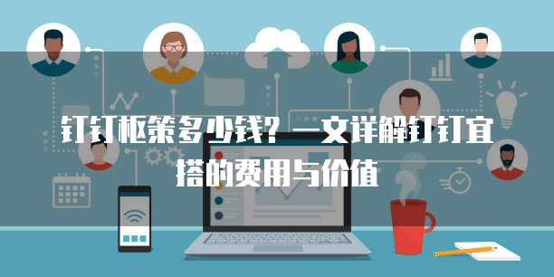 钉钉枢策多少钱?一文详解钉钉宜搭的费用与价值