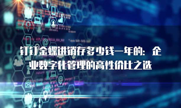 钉钉金蝶进销存多少钱一年的:企业数字化管理的高性价比之选
