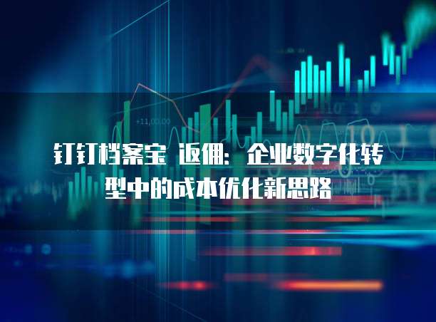 钉钉档案宝 返佣：企业数字化转型中的成本优化新思路