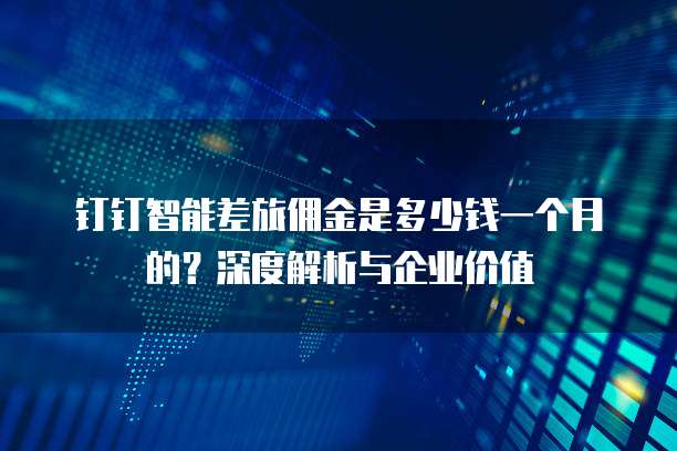 钉钉智能差旅佣金是多少钱一个月的?深度解析与企业价值