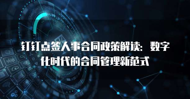 钉钉点签人事合同政策解读：数字化时代的合同管理新范式