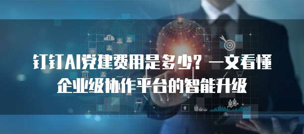钉钉AI党建费用是多少？一文看懂企业级协作平台的智能升级