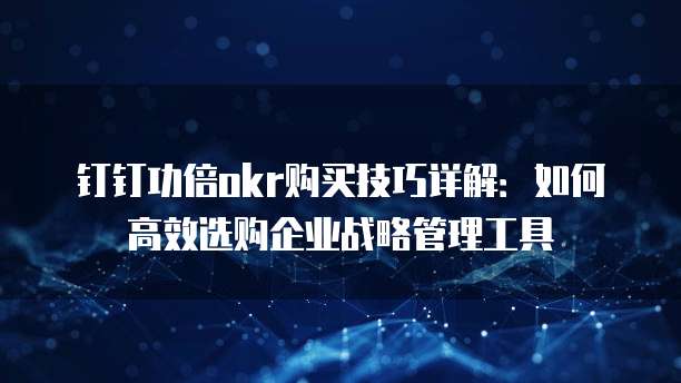 钉钉功倍okr购买技巧详解:如何高效选购企业战略管理工具