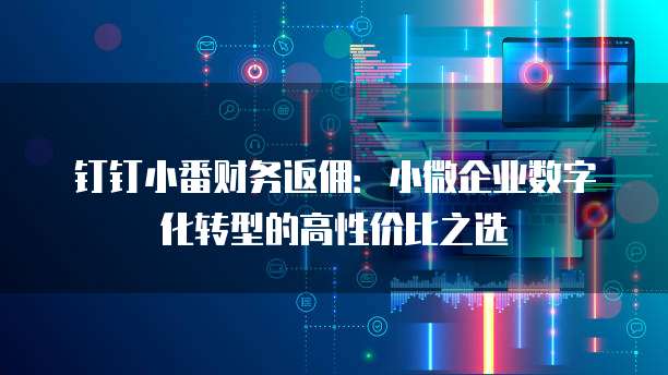 钉钉小番财务返佣:小微企业数字化转型的高性价比之选