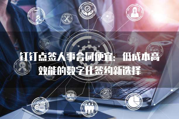 钉钉点签人事合同便宜:低成本高效能的数字化签约新选择