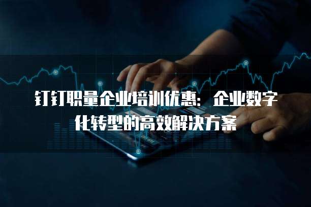 钉钉职量企业培训优惠:企业数字化转型的高效解决方案