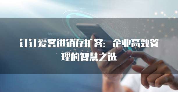 钉钉爱客进销存扩容:企业高效管理的智慧之选