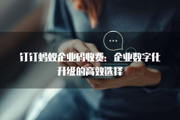 钉钉蚂蚁企业码收费:企业数字化升级的高效选择