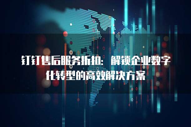 钉钉售后服务折扣:解锁企业数字化转型的高效解决方案