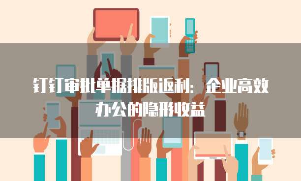 钉钉审批单据排版返利：企业高效办公的隐形收益