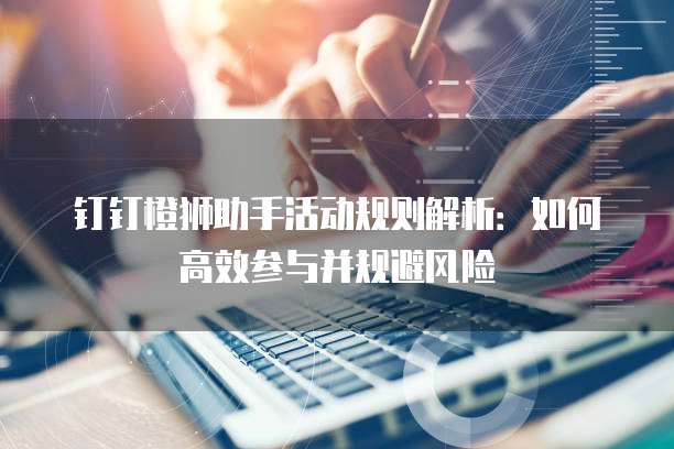 钉钉橙狮助手活动规则解析：如何高效参与并规避风险