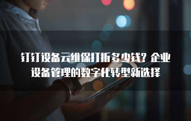 钉钉设备云维保打折多少钱?企业设备管理的数字化转型新选择