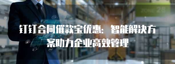 钉钉合同催款宝优惠:智能解决方案助力企业高效管理