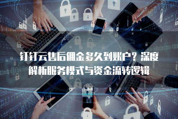 钉钉云售后佣金多久到账户?深度解析服务模式与资金流转逻辑