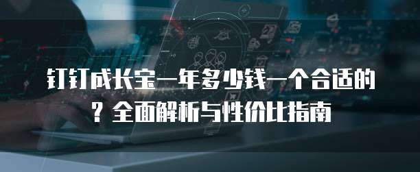 钉钉成长宝一年多少钱一个合适的？全面解析与性价比指南