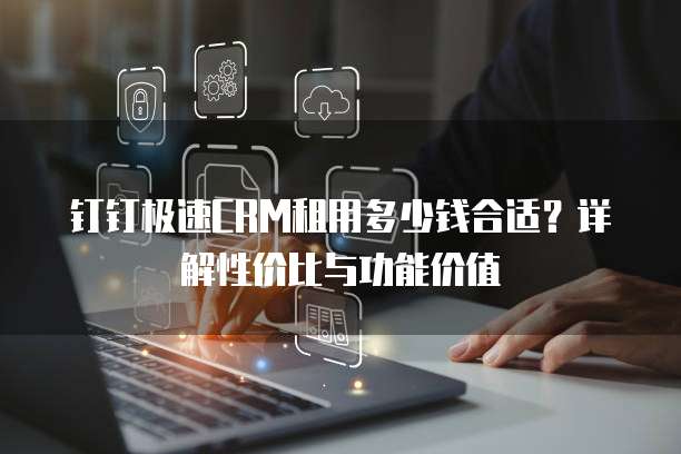 钉钉极速CRM租用多少钱合适?详解性价比与功能价值