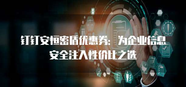 钉钉安恒密盾优惠券：为企业信息安全注入性价比之选
