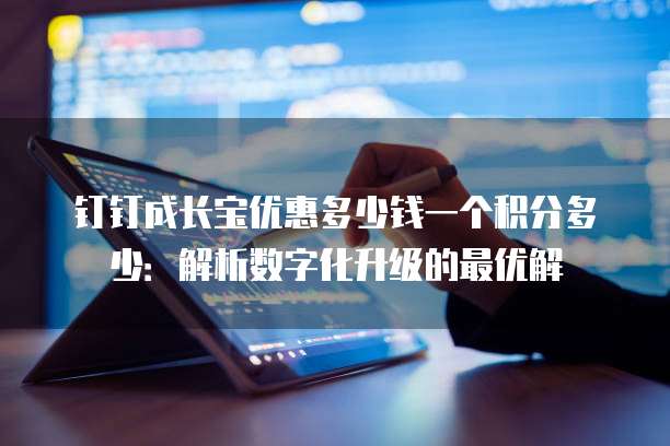 钉钉成长宝优惠多少钱一个积分多少:解析数字化升级的最优解