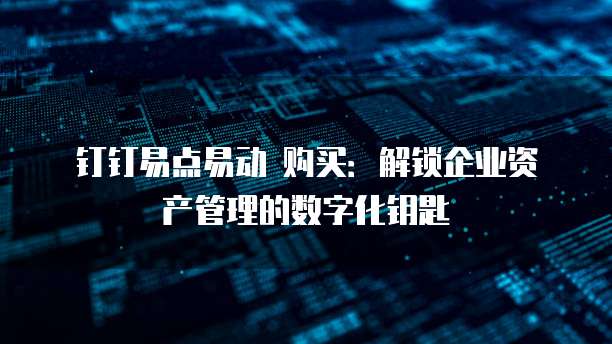 钉钉易点易动 购买:解锁企业资产管理的数字化钥匙