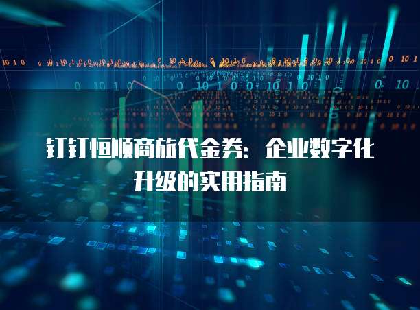 钉钉恒顺商旅代金券:企业数字化升级的实用指南