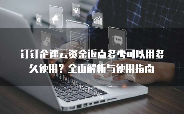 钉钉企速云资金返点多少可以用多久使用?全面解析与使用指南