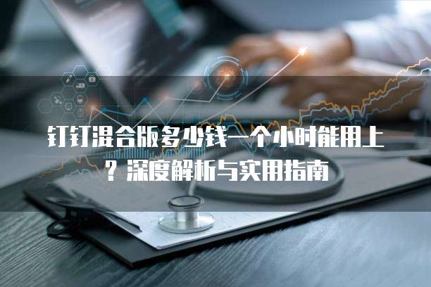 钉钉混合版多少钱一个小时能用上?深度解析与实用指南