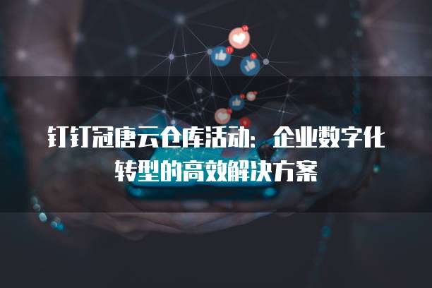 钉钉冠唐云仓库活动:企业数字化转型的高效解决方案