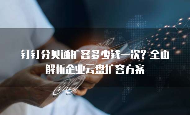 钉钉分贝通扩容多少钱一次?全面解析企业云盘扩容方案