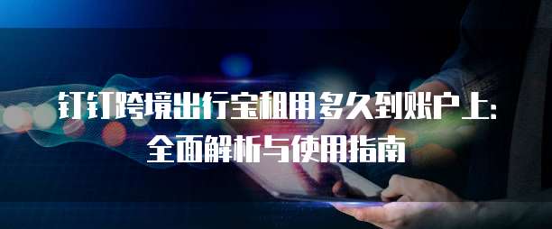 钉钉跨境出行宝租用多久到账户上:全面解析与使用指南