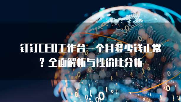 钉钉CEO工作台一个月多少钱正常?全面解析与性价比分析