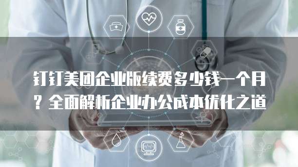 钉钉美团企业版续费多少钱一个月？全面解析企业办公成本优化之道