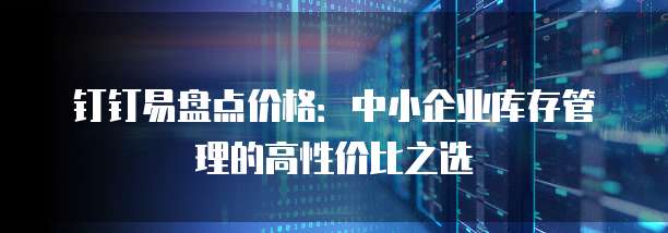 钉钉易盘点价格：中小企业库存管理的高性价比之选