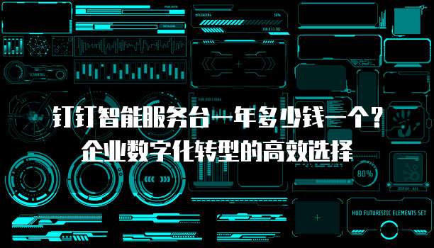钉钉智能服务台一年多少钱一个?企业数字化转型的高效选择