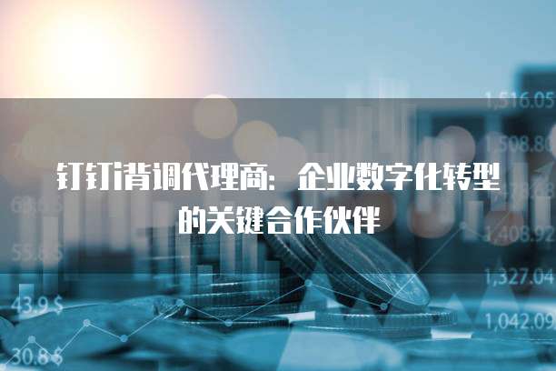 钉钉i背调代理商:企业数字化转型的关键合作伙伴