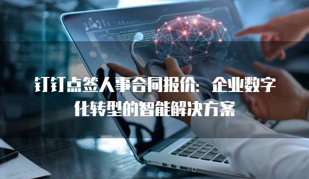 钉钉点签人事合同报价：企业数字化转型的智能解决方案