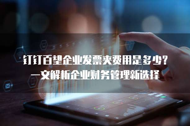 钉钉百望企业发票夹费用是多少?一文解析企业财务管理新选择