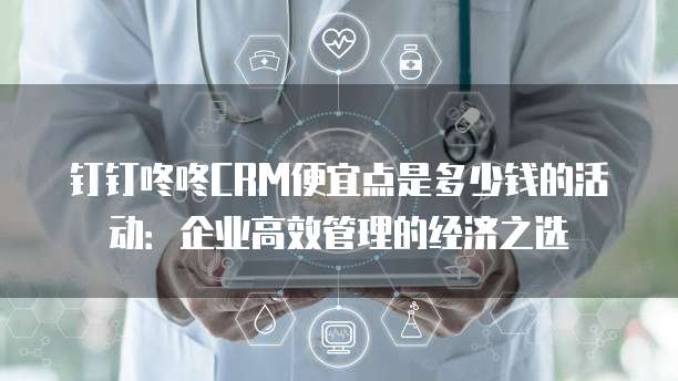 钉钉咚咚CRM便宜点是多少钱的活动:企业高效管理的经济之选