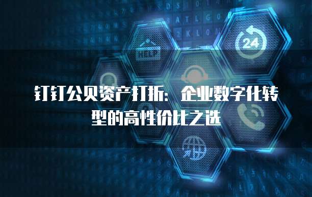 钉钉公贝资产打折:企业数字化转型的高性价比之选