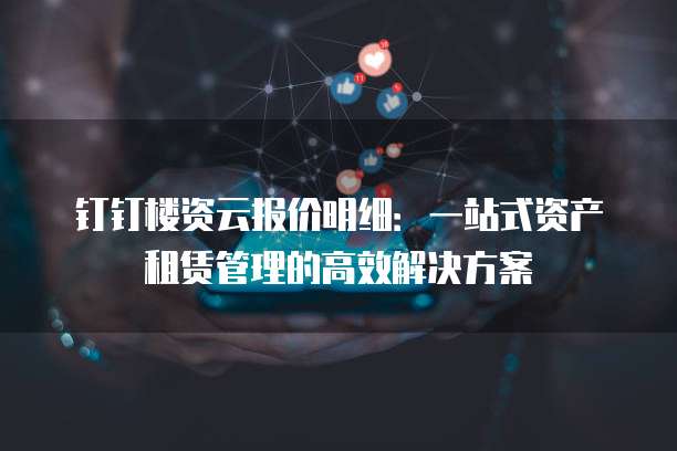 钉钉楼资云报价明细:一站式资产租赁管理的高效解决方案
