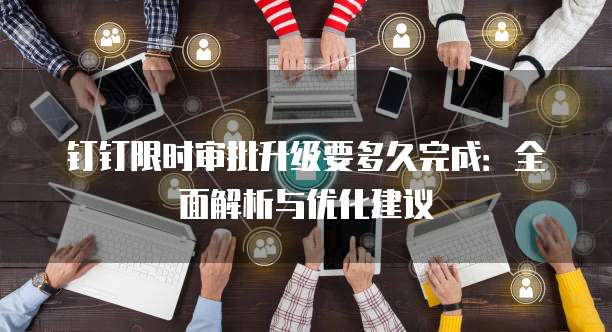 钉钉限时审批升级要多久完成:全面解析与优化建议