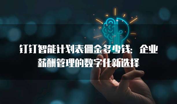 钉钉智能计划表佣金多少钱:企业薪酬管理的数字化新选择
