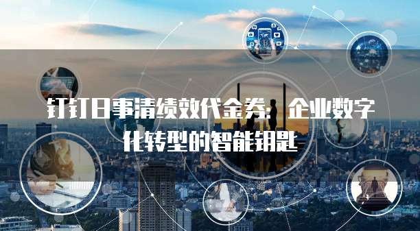 钉钉日事清绩效代金券：企业数字化转型的智能钥匙