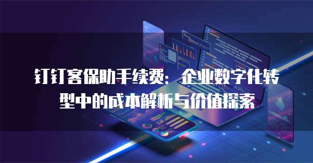 钉钉客保助手续费:企业数字化转型中的成本解析与价值探索