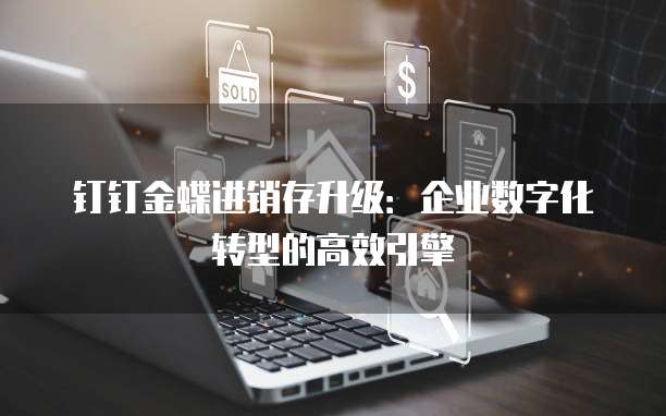钉钉金蝶进销存升级:企业数字化转型的高效引擎