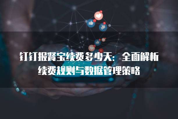 钉钉报餐宝续费多少天:全面解析续费规则与数据管理策略
