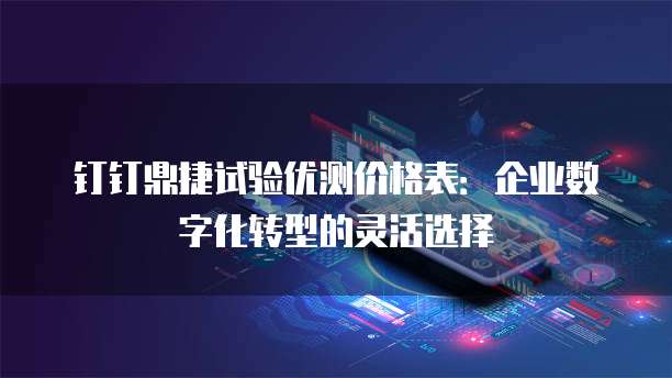 钉钉鼎捷试验优测价格表:企业数字化转型的灵活选择