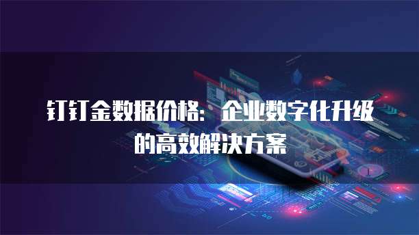 钉钉金数据价格:企业数字化升级的高效解决方案