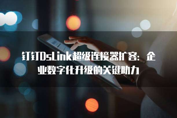钉钉DsLink超级连接器扩容：企业数字化升级的关键助力