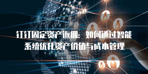 钉钉固定资产返佣:如何通过智能系统优化资产价值与成本管理